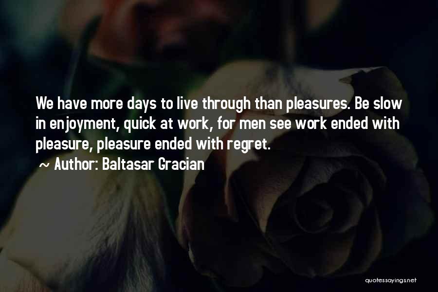 Baltasar Gracian Quotes: We Have More Days To Live Through Than Pleasures. Be Slow In Enjoyment, Quick At Work, For Men See Work