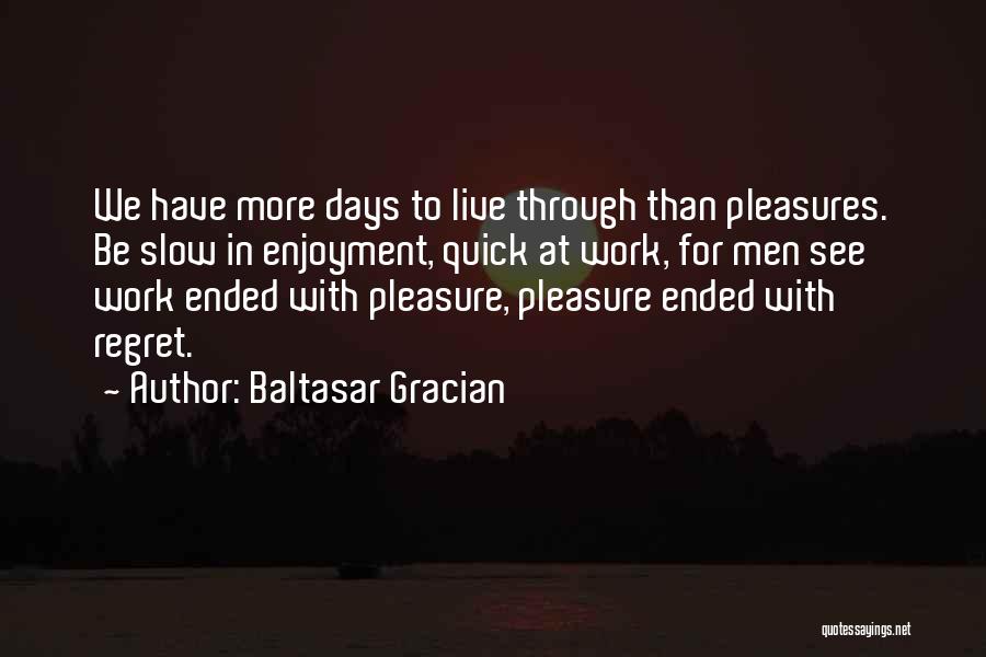 Baltasar Gracian Quotes: We Have More Days To Live Through Than Pleasures. Be Slow In Enjoyment, Quick At Work, For Men See Work