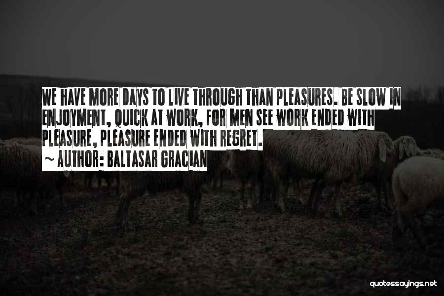 Baltasar Gracian Quotes: We Have More Days To Live Through Than Pleasures. Be Slow In Enjoyment, Quick At Work, For Men See Work