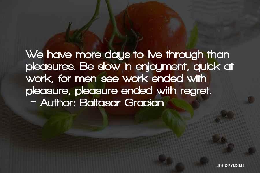 Baltasar Gracian Quotes: We Have More Days To Live Through Than Pleasures. Be Slow In Enjoyment, Quick At Work, For Men See Work