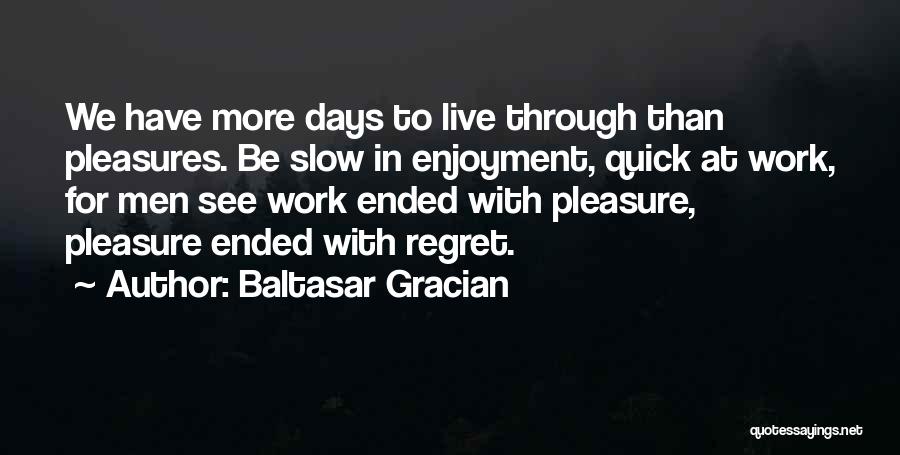 Baltasar Gracian Quotes: We Have More Days To Live Through Than Pleasures. Be Slow In Enjoyment, Quick At Work, For Men See Work