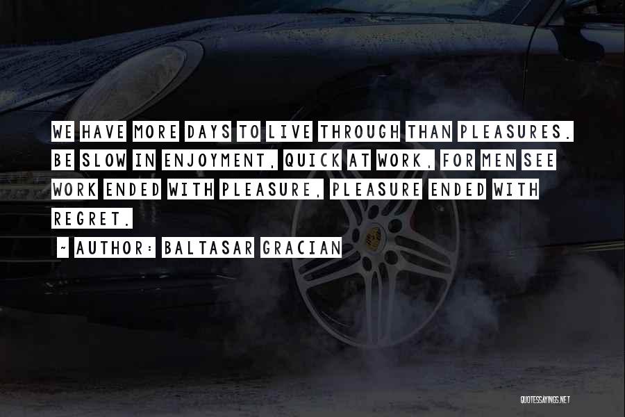 Baltasar Gracian Quotes: We Have More Days To Live Through Than Pleasures. Be Slow In Enjoyment, Quick At Work, For Men See Work