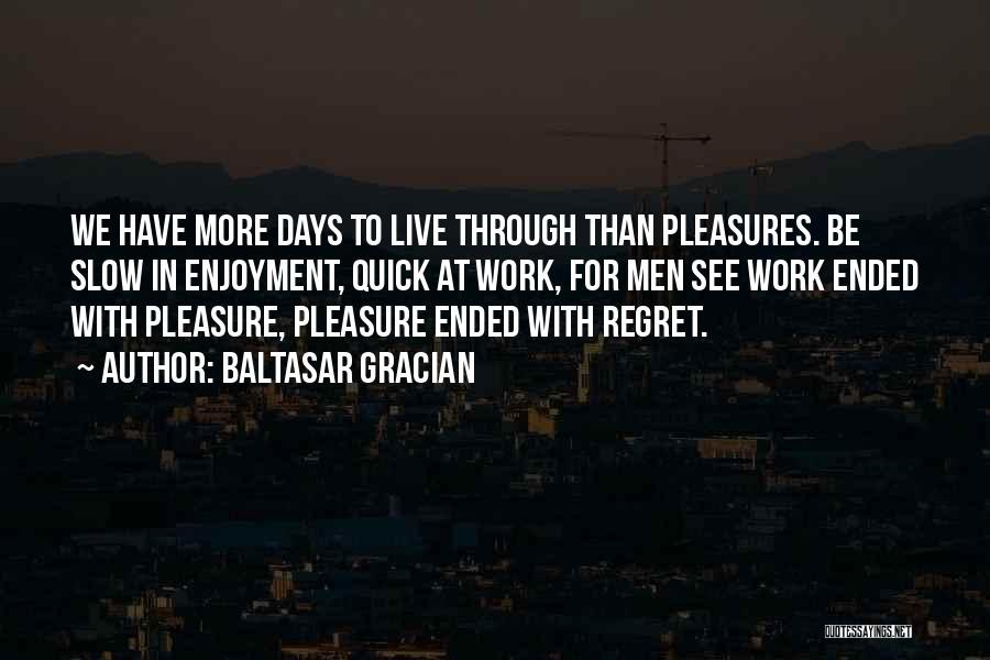 Baltasar Gracian Quotes: We Have More Days To Live Through Than Pleasures. Be Slow In Enjoyment, Quick At Work, For Men See Work