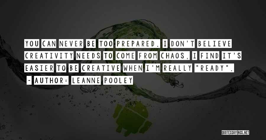 Leanne Pooley Quotes: You Can Never Be Too Prepared. I Don't Believe Creativity Needs To Come From Chaos, I Find It's Easier To