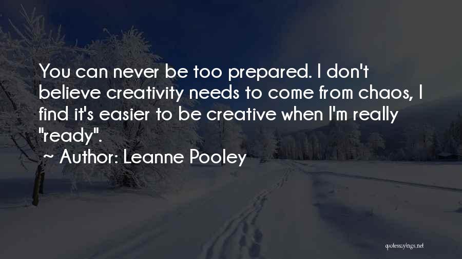 Leanne Pooley Quotes: You Can Never Be Too Prepared. I Don't Believe Creativity Needs To Come From Chaos, I Find It's Easier To