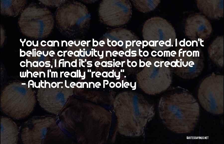 Leanne Pooley Quotes: You Can Never Be Too Prepared. I Don't Believe Creativity Needs To Come From Chaos, I Find It's Easier To