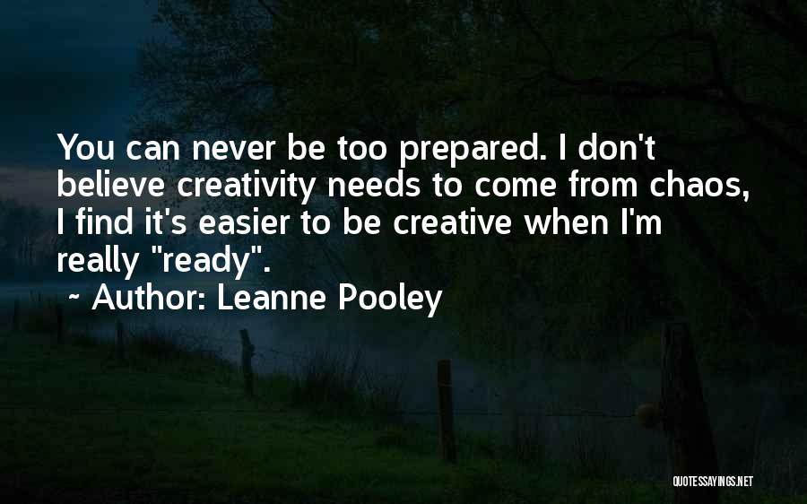 Leanne Pooley Quotes: You Can Never Be Too Prepared. I Don't Believe Creativity Needs To Come From Chaos, I Find It's Easier To