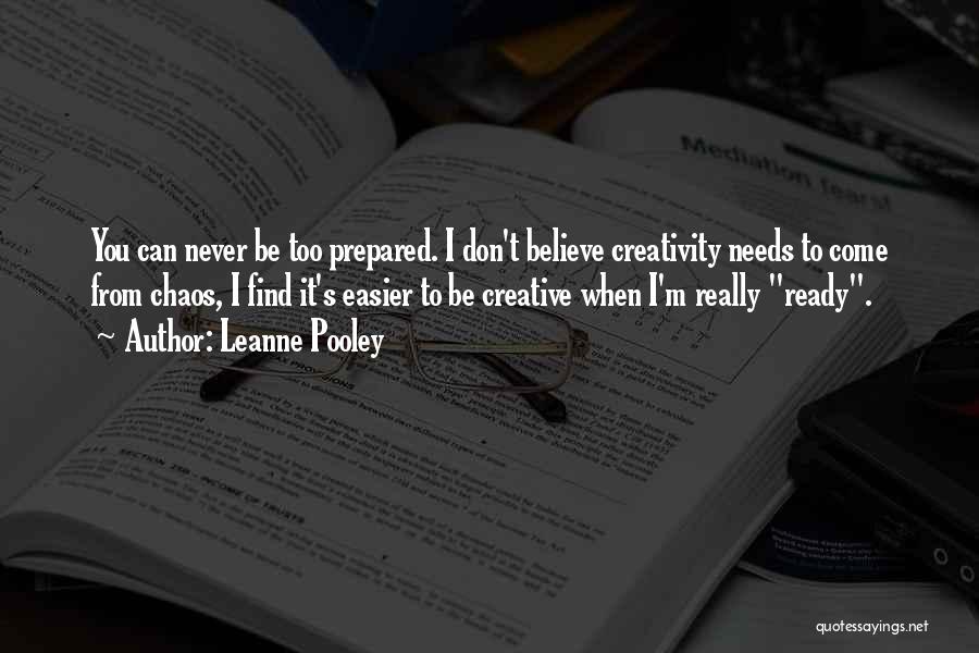 Leanne Pooley Quotes: You Can Never Be Too Prepared. I Don't Believe Creativity Needs To Come From Chaos, I Find It's Easier To