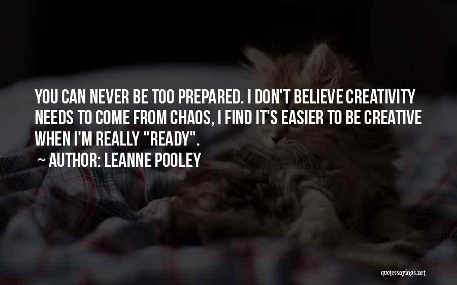 Leanne Pooley Quotes: You Can Never Be Too Prepared. I Don't Believe Creativity Needs To Come From Chaos, I Find It's Easier To
