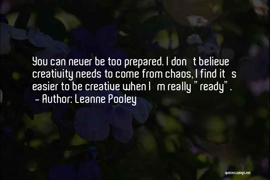 Leanne Pooley Quotes: You Can Never Be Too Prepared. I Don't Believe Creativity Needs To Come From Chaos, I Find It's Easier To