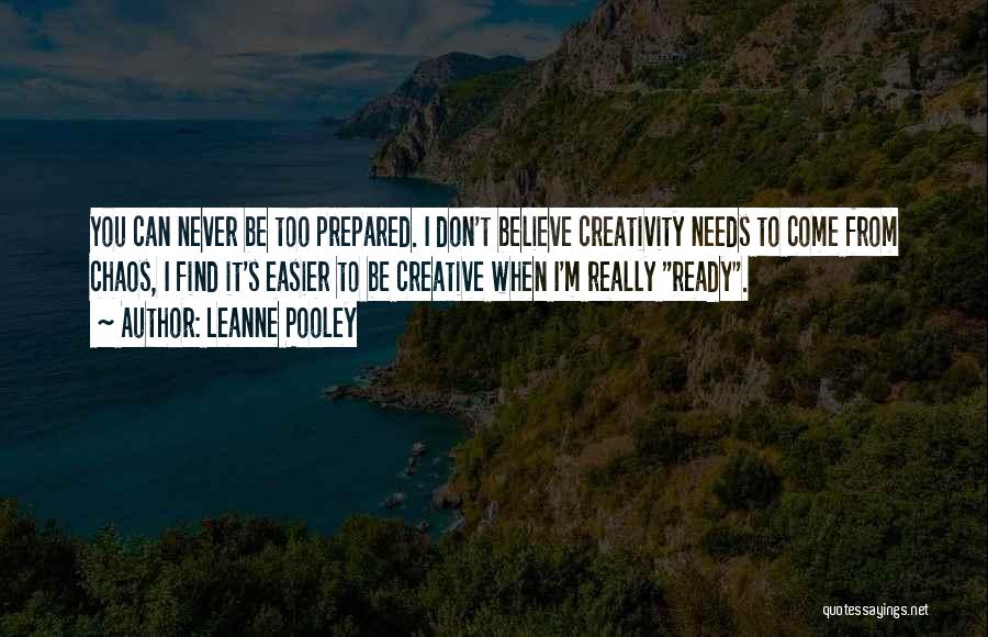 Leanne Pooley Quotes: You Can Never Be Too Prepared. I Don't Believe Creativity Needs To Come From Chaos, I Find It's Easier To
