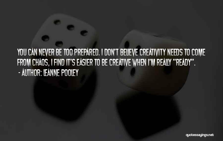 Leanne Pooley Quotes: You Can Never Be Too Prepared. I Don't Believe Creativity Needs To Come From Chaos, I Find It's Easier To