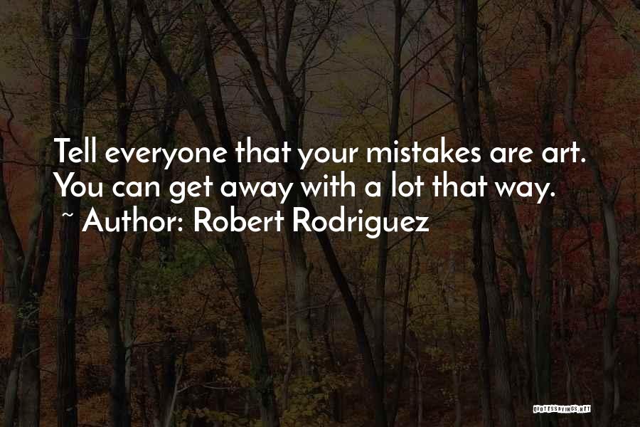 Robert Rodriguez Quotes: Tell Everyone That Your Mistakes Are Art. You Can Get Away With A Lot That Way.