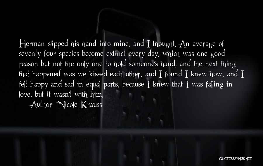 Nicole Krauss Quotes: Herman Slipped His Hand Into Mine, And I Thought, An Average Of Seventy-four Species Become Extinct Every Day, Which Was