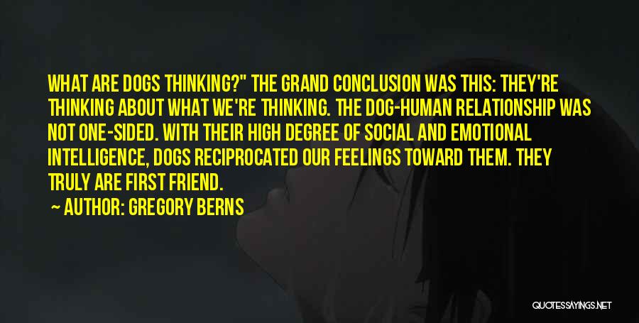 Gregory Berns Quotes: What Are Dogs Thinking? The Grand Conclusion Was This: They're Thinking About What We're Thinking. The Dog-human Relationship Was Not