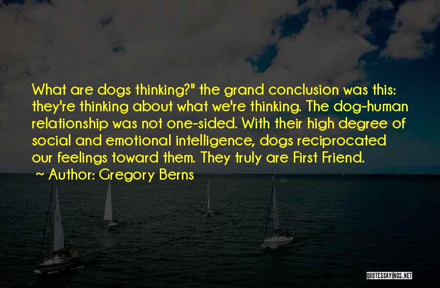 Gregory Berns Quotes: What Are Dogs Thinking? The Grand Conclusion Was This: They're Thinking About What We're Thinking. The Dog-human Relationship Was Not