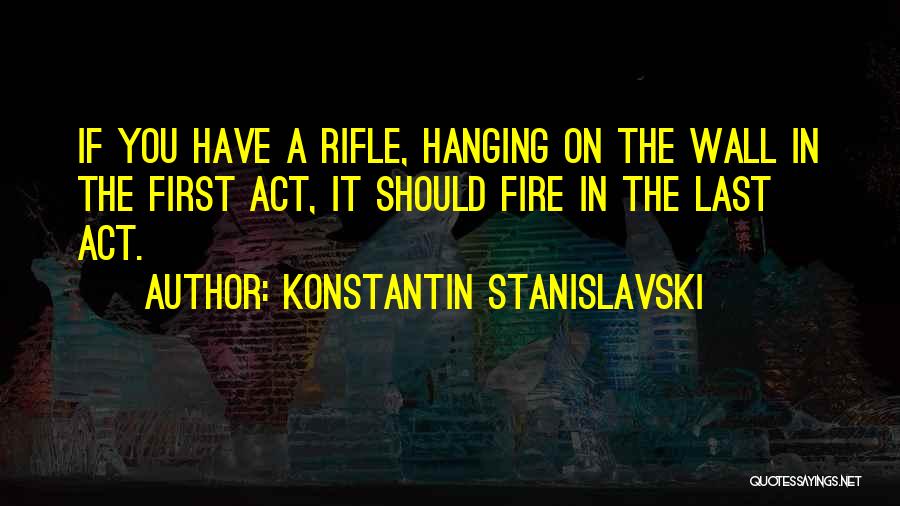 Konstantin Stanislavski Quotes: If You Have A Rifle, Hanging On The Wall In The First Act, It Should Fire In The Last Act.