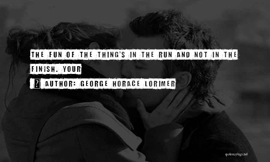 George Horace Lorimer Quotes: The Fun Of The Thing's In The Run And Not In The Finish. Your