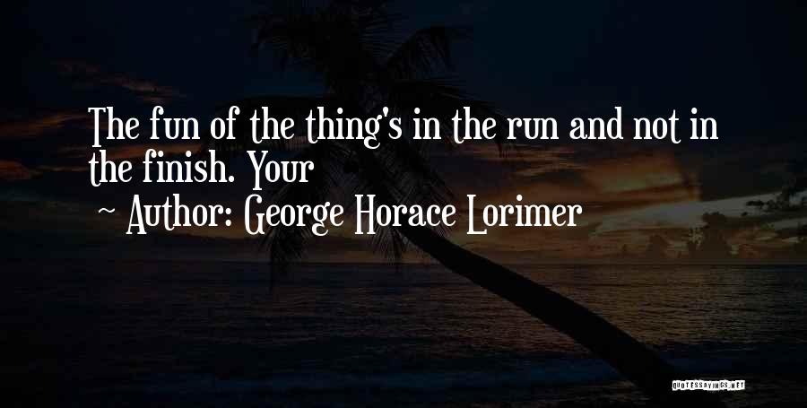 George Horace Lorimer Quotes: The Fun Of The Thing's In The Run And Not In The Finish. Your