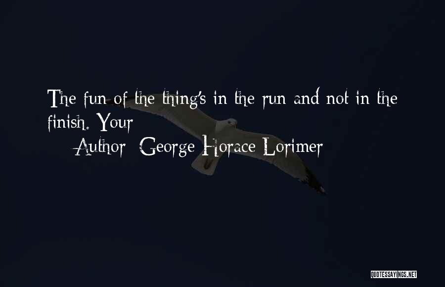George Horace Lorimer Quotes: The Fun Of The Thing's In The Run And Not In The Finish. Your