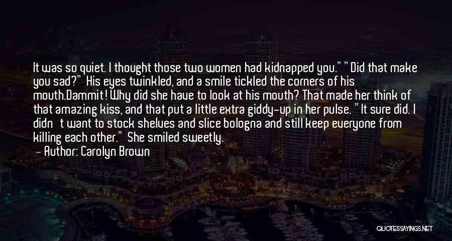 Carolyn Brown Quotes: It Was So Quiet. I Thought Those Two Women Had Kidnapped You.did That Make You Sad? His Eyes Twinkled, And