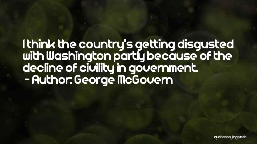 George McGovern Quotes: I Think The Country's Getting Disgusted With Washington Partly Because Of The Decline Of Civility In Government.