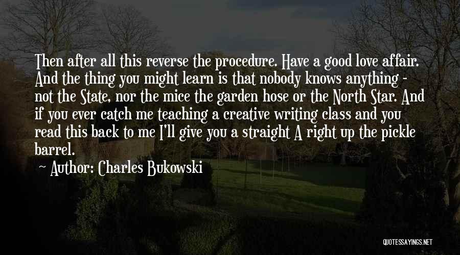 Charles Bukowski Quotes: Then After All This Reverse The Procedure. Have A Good Love Affair. And The Thing You Might Learn Is That