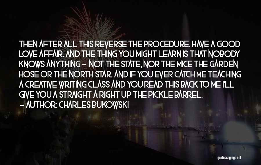 Charles Bukowski Quotes: Then After All This Reverse The Procedure. Have A Good Love Affair. And The Thing You Might Learn Is That