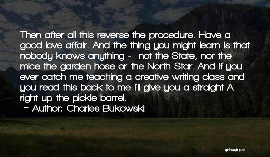 Charles Bukowski Quotes: Then After All This Reverse The Procedure. Have A Good Love Affair. And The Thing You Might Learn Is That