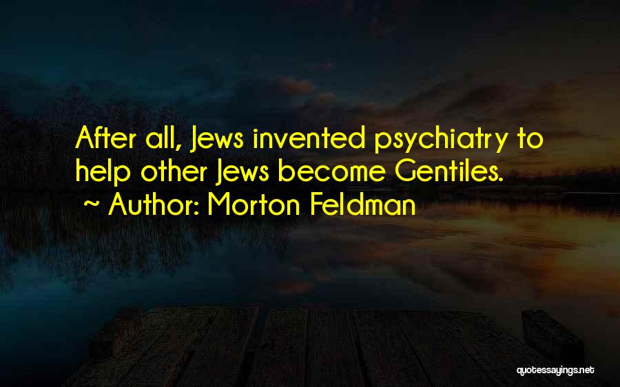 Morton Feldman Quotes: After All, Jews Invented Psychiatry To Help Other Jews Become Gentiles.