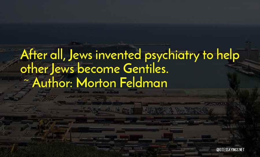 Morton Feldman Quotes: After All, Jews Invented Psychiatry To Help Other Jews Become Gentiles.