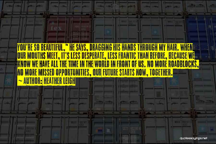 Heather Leigh Quotes: You're So Beautiful, He Says, Dragging His Hands Through My Hair. When Our Mouths Meet, It's Less Desperate, Less Frantic