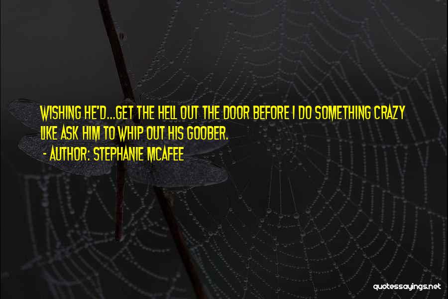 Stephanie McAfee Quotes: Wishing He'd...get The Hell Out The Door Before I Do Something Crazy Like Ask Him To Whip Out His Goober.