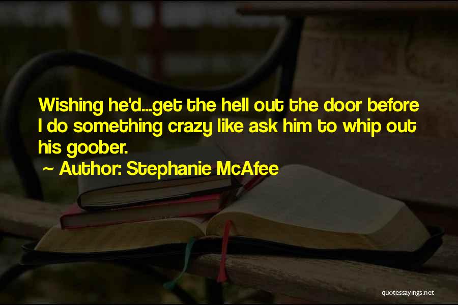 Stephanie McAfee Quotes: Wishing He'd...get The Hell Out The Door Before I Do Something Crazy Like Ask Him To Whip Out His Goober.