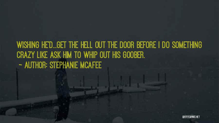 Stephanie McAfee Quotes: Wishing He'd...get The Hell Out The Door Before I Do Something Crazy Like Ask Him To Whip Out His Goober.