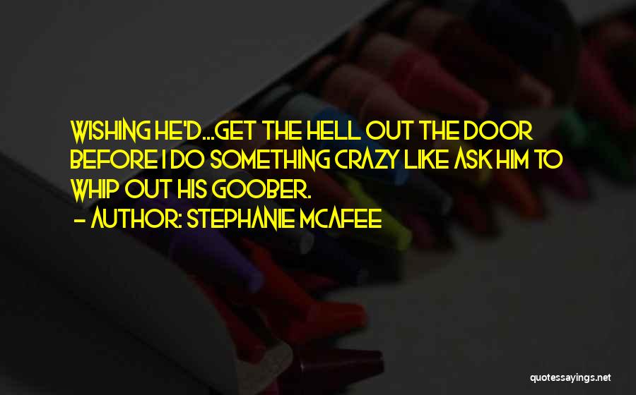Stephanie McAfee Quotes: Wishing He'd...get The Hell Out The Door Before I Do Something Crazy Like Ask Him To Whip Out His Goober.