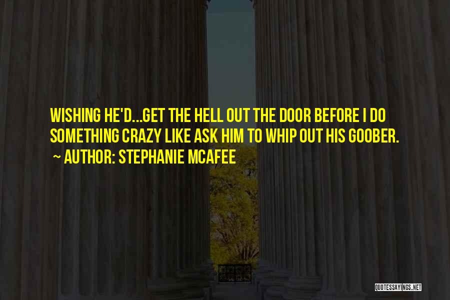 Stephanie McAfee Quotes: Wishing He'd...get The Hell Out The Door Before I Do Something Crazy Like Ask Him To Whip Out His Goober.