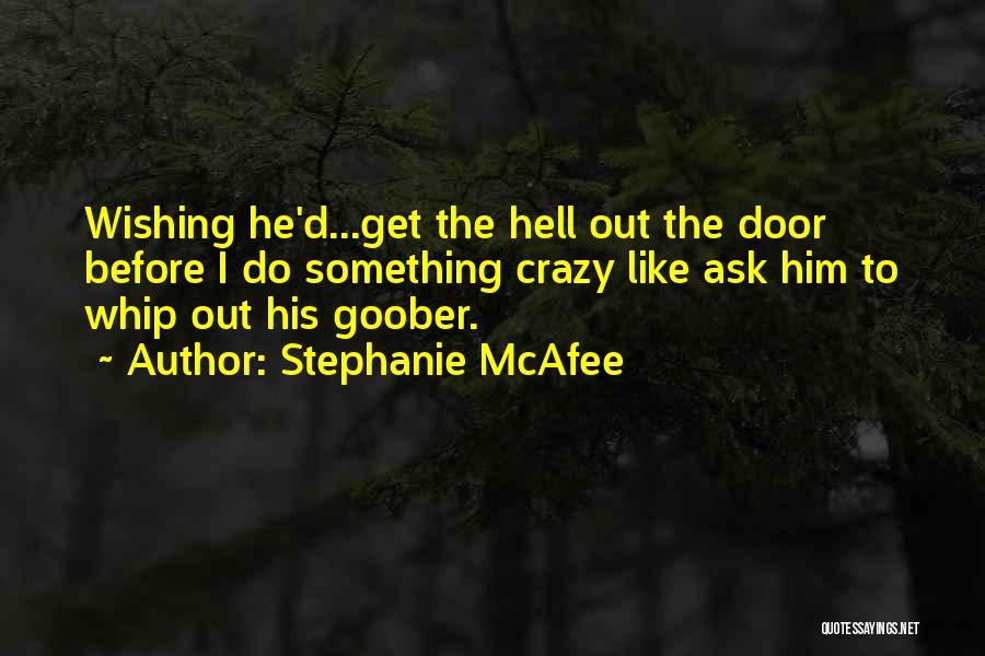 Stephanie McAfee Quotes: Wishing He'd...get The Hell Out The Door Before I Do Something Crazy Like Ask Him To Whip Out His Goober.