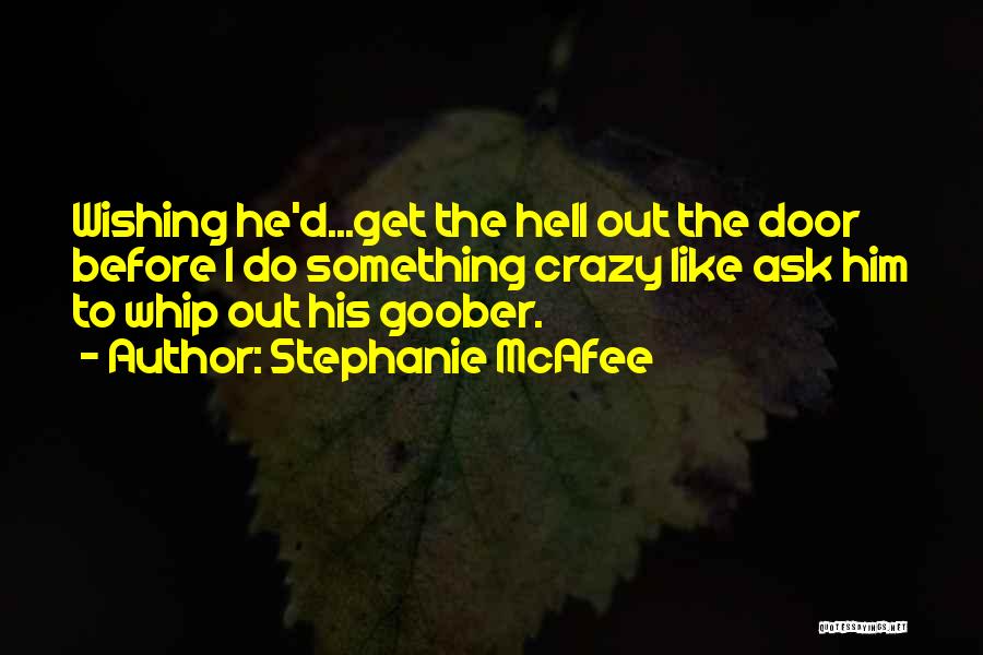 Stephanie McAfee Quotes: Wishing He'd...get The Hell Out The Door Before I Do Something Crazy Like Ask Him To Whip Out His Goober.