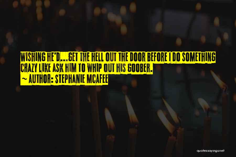 Stephanie McAfee Quotes: Wishing He'd...get The Hell Out The Door Before I Do Something Crazy Like Ask Him To Whip Out His Goober.