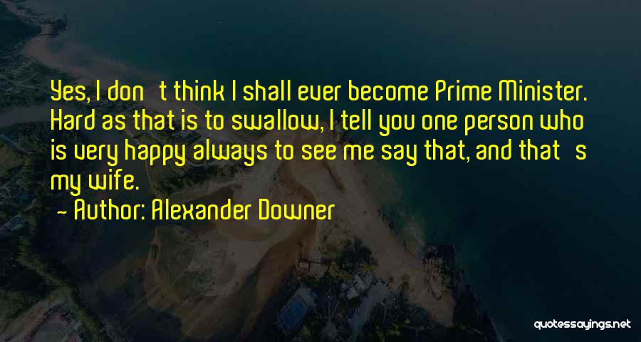 Alexander Downer Quotes: Yes, I Don't Think I Shall Ever Become Prime Minister. Hard As That Is To Swallow, I Tell You One