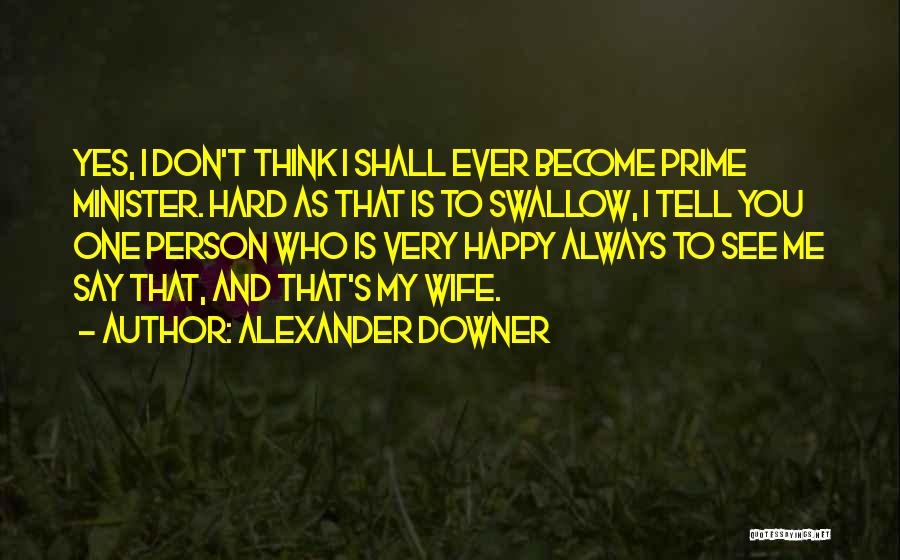 Alexander Downer Quotes: Yes, I Don't Think I Shall Ever Become Prime Minister. Hard As That Is To Swallow, I Tell You One