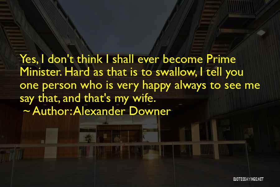 Alexander Downer Quotes: Yes, I Don't Think I Shall Ever Become Prime Minister. Hard As That Is To Swallow, I Tell You One