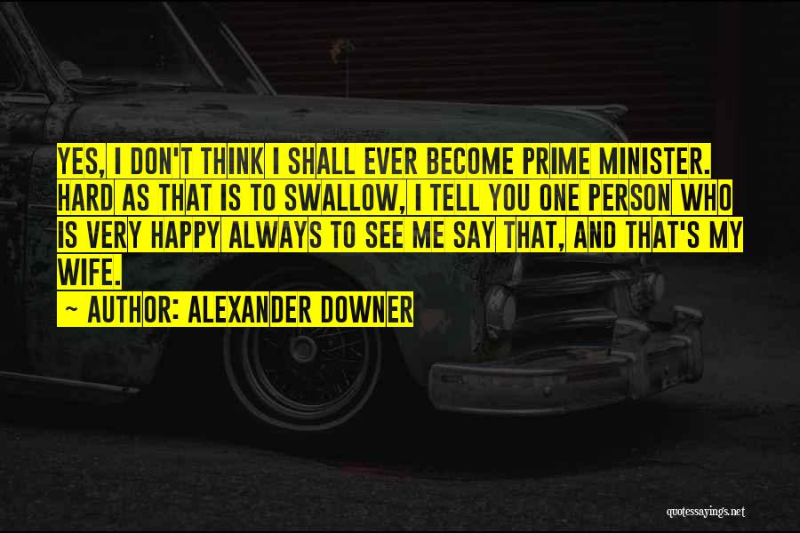 Alexander Downer Quotes: Yes, I Don't Think I Shall Ever Become Prime Minister. Hard As That Is To Swallow, I Tell You One