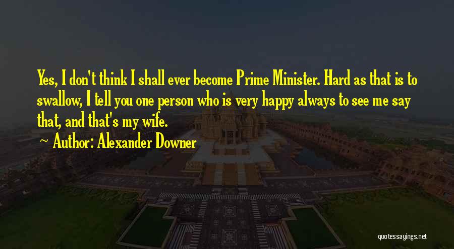 Alexander Downer Quotes: Yes, I Don't Think I Shall Ever Become Prime Minister. Hard As That Is To Swallow, I Tell You One