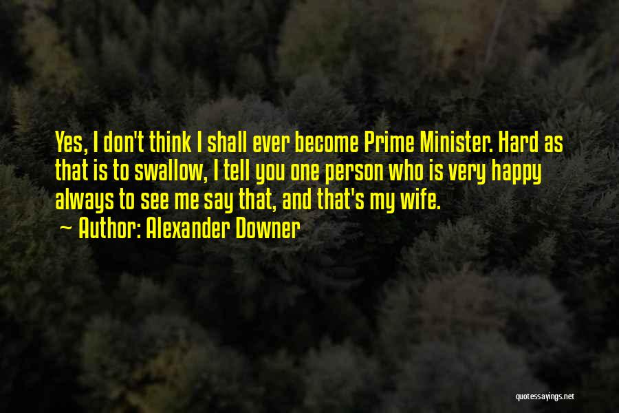 Alexander Downer Quotes: Yes, I Don't Think I Shall Ever Become Prime Minister. Hard As That Is To Swallow, I Tell You One