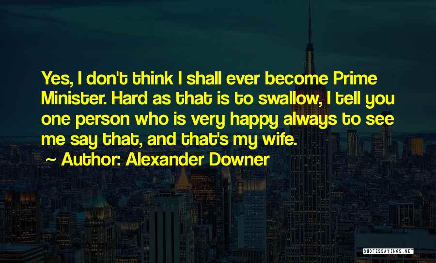 Alexander Downer Quotes: Yes, I Don't Think I Shall Ever Become Prime Minister. Hard As That Is To Swallow, I Tell You One