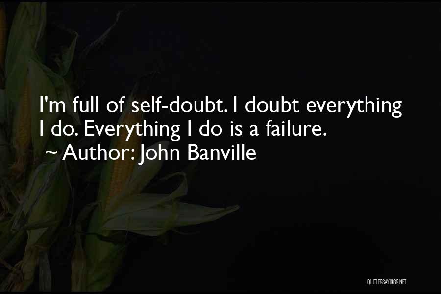 John Banville Quotes: I'm Full Of Self-doubt. I Doubt Everything I Do. Everything I Do Is A Failure.