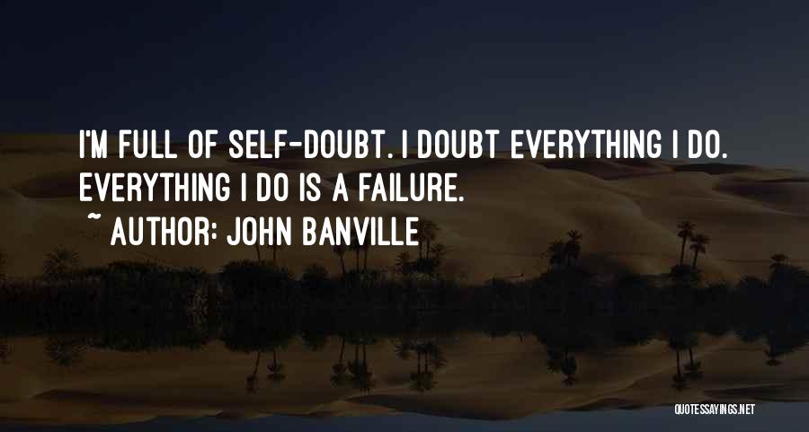 John Banville Quotes: I'm Full Of Self-doubt. I Doubt Everything I Do. Everything I Do Is A Failure.
