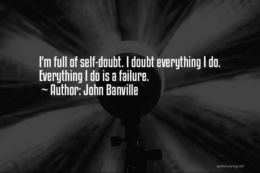 John Banville Quotes: I'm Full Of Self-doubt. I Doubt Everything I Do. Everything I Do Is A Failure.